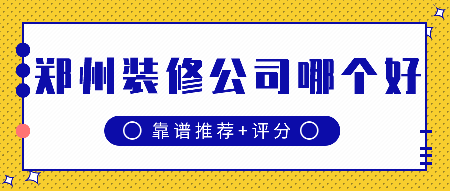 郑州装修公司口碑哪家好(靠谱推荐+评分)