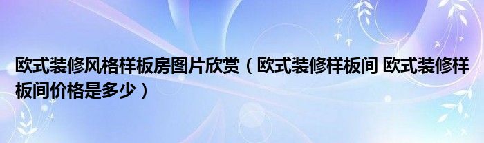 欧式装修风格样板房图片欣赏（欧式装修样板间 欧式装修样板间价格是多少）
