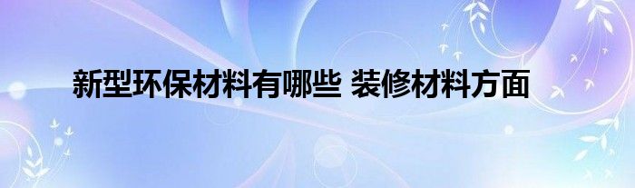 新型环保材料有哪些 装修材料方面