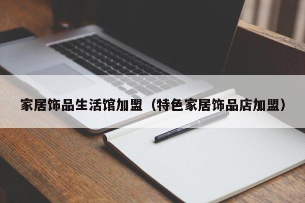 家居饰品生活馆加盟（特色家居饰品店加盟）