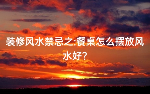 装修风水禁忌之:餐桌怎么摆放风水好?