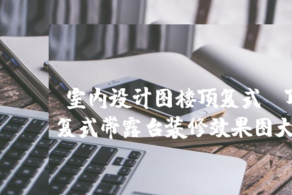 [开云体育app下载官方网站手机版苹果]室内设计图楼顶复式(复式楼楼顶怎么装修效