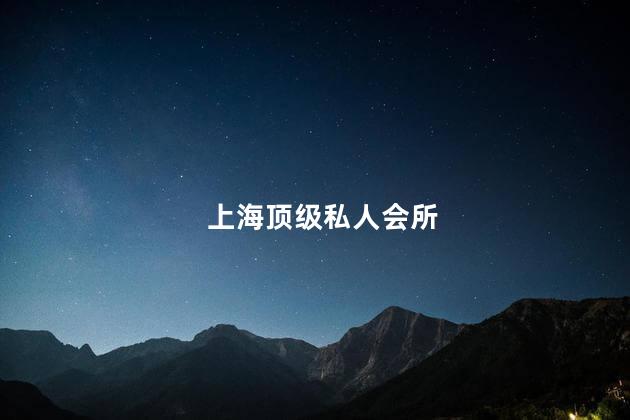 上海之前最大的会所叫什么 上海顶级私人会所