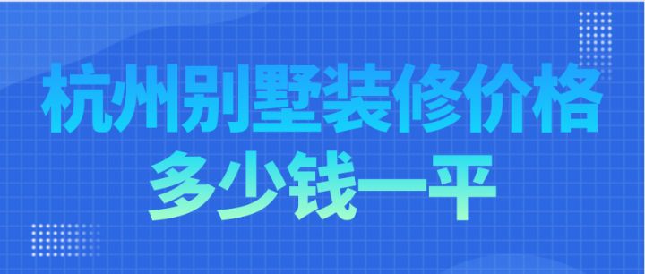 杭州别墅装修价格多少钱一平，杭州别墅装修费用明细