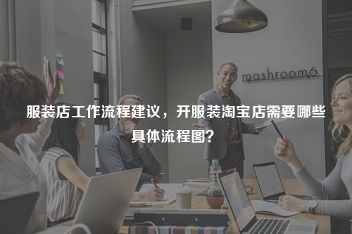 服装店工作流程建议，开服装淘宝店需要哪些具体流程图？