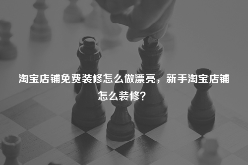 淘宝店铺免费装修怎么做漂亮，新手淘宝店铺怎么装修？