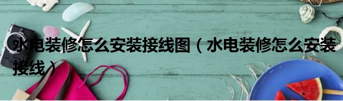 水电装修怎么安装接线图（水电装修怎么安装接线）
