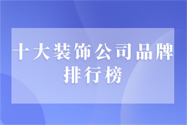 十大装饰公司品牌排行榜(实力推荐)