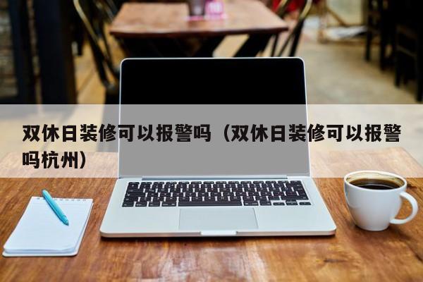 双休日装修可以报警吗_法定节假日装修可以报警吗_装修纠纷可以报警吗
