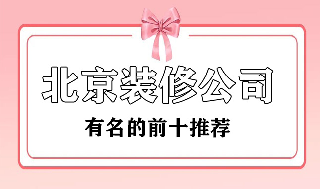 2022北京有名的装修公司(前十名推荐)