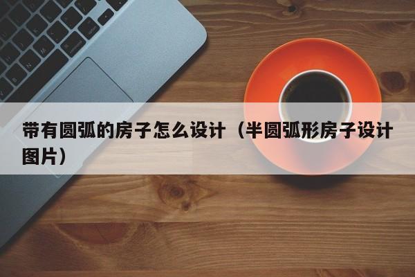 房间装修 带有圆弧的房子怎么设计（半圆弧形房子设计图片）