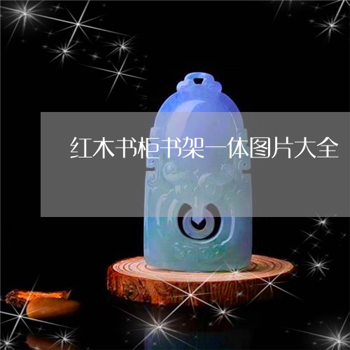 红木书柜书架一体图片大全-衣柜书架一体图片(今日/动态)2022已更新