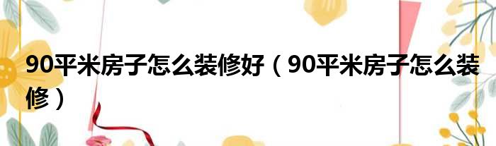 90平米房子怎么装修好（90平米房子怎么装修）