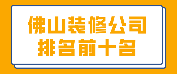 2022佛山装修公司排名前十名(附报价)