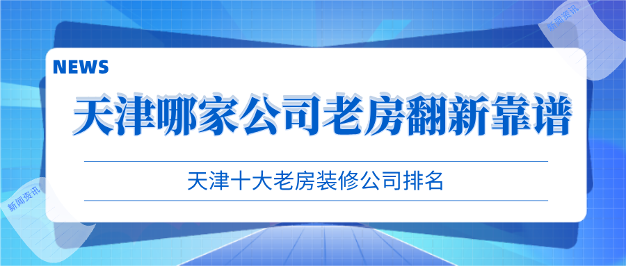 天津哪家公司老房翻新靠谱？天津十大老房装修公司排名
