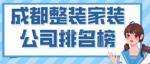 成都整装家装公司排名榜，2022成都口碑好的装修公司