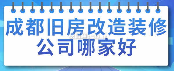 成都旧房改造装修公司哪家好，成都装修公司排名