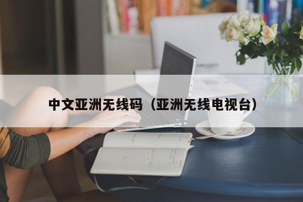 中文亚洲无线码（亚洲无线电视台）