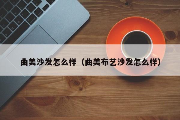 曲美沙发怎么样（曲美布艺沙发怎么样）
