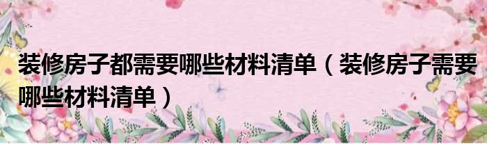 装修房子都需要哪些材料清单（装修房子需要哪些材料清单）