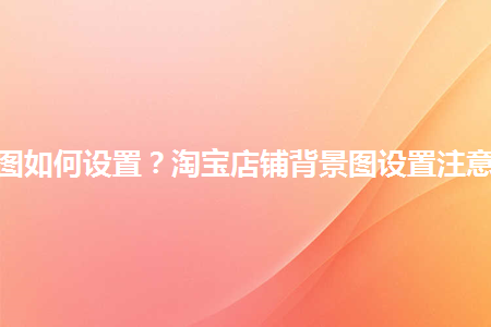 淘宝店铺背景图如何设置？淘宝店铺背景图设置注意事项是什么？